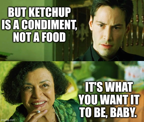 Condiment OR Food? | BUT KETCHUP IS A CONDIMENT, NOT A FOOD; IT'S WHAT YOU WANT IT TO BE, BABY. | image tagged in matrix,memes,the oracle,neo,ketchup,condiment or food | made w/ Imgflip meme maker