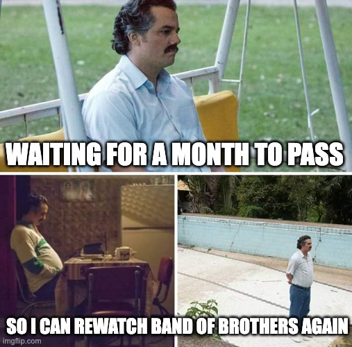 I Always Give It At Least a Month | WAITING FOR A MONTH TO PASS; SO I CAN REWATCH BAND OF BROTHERS AGAIN | image tagged in memes,sad pablo escobar | made w/ Imgflip meme maker