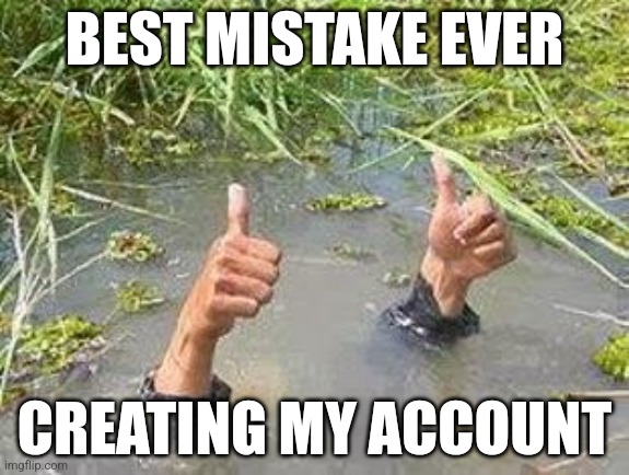 I created my account on accident and I was originally gonna delete it but I decided not to | BEST MISTAKE EVER; CREATING MY ACCOUNT | image tagged in flooding thumbs up | made w/ Imgflip meme maker