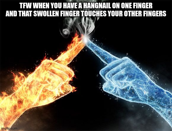 you know this feeling | TFW WHEN YOU HAVE A HANGNAIL ON ONE FINGER AND THAT SWOLLEN FINGER TOUCHES YOUR OTHER FINGERS | made w/ Imgflip meme maker