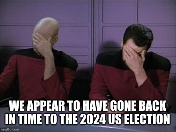 Unfortunate temporal displacement | WE APPEAR TO HAVE GONE BACK IN TIME TO THE 2024 US ELECTION | image tagged in double facepalm,star trek,star trek the next generation,memes,2024 us election,not again | made w/ Imgflip meme maker