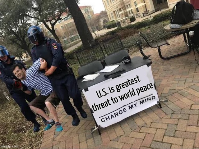 'US Is Greatest Threat To World Peace' | U.S. is greatest threat to world peace | image tagged in change my mind guy arrested,world peace,scumbag america,world war 3,scumbag government,because capitalism | made w/ Imgflip meme maker