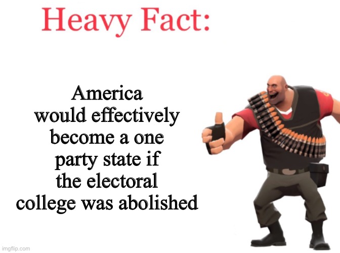 It would | America would effectively become a one party state if the electoral college was abolished | image tagged in heavy fact | made w/ Imgflip meme maker