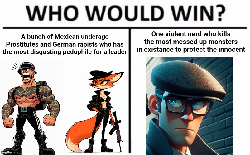 TimeZone Out of Context Meme. | One violent nerd who kills the most messed up monsters in existance to protect the innocent; A bunch of Mexican underage Prostitutes and German rapists who has the most disgusting pedophile for a leader | image tagged in memes,out of context,timezone,who would win,game,death to the widowz gang | made w/ Imgflip meme maker