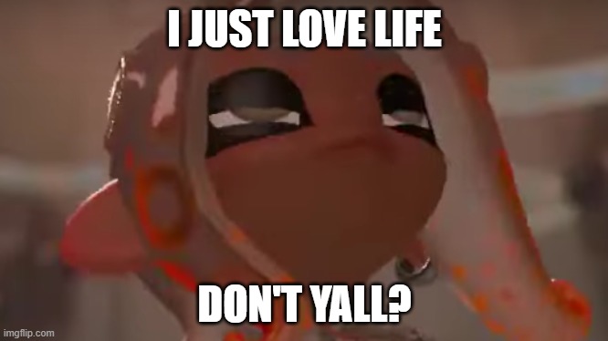 Exhausted Agent 8 | I JUST LOVE LIFE; DON'T YALL? | image tagged in exhausted agent 8 | made w/ Imgflip meme maker