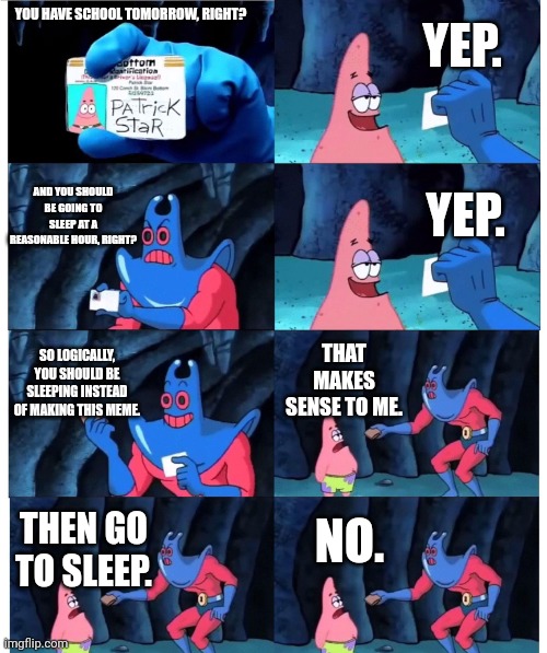 patrick not my wallet | YEP. YOU HAVE SCHOOL TOMORROW, RIGHT? AND YOU SHOULD BE GOING TO SLEEP AT A REASONABLE HOUR, RIGHT? YEP. SO LOGICALLY, YOU SHOULD BE SLEEPING INSTEAD OF MAKING THIS MEME. THAT MAKES SENSE TO ME. NO. THEN GO TO SLEEP. | image tagged in patrick not my wallet,school,sleep,memes | made w/ Imgflip meme maker