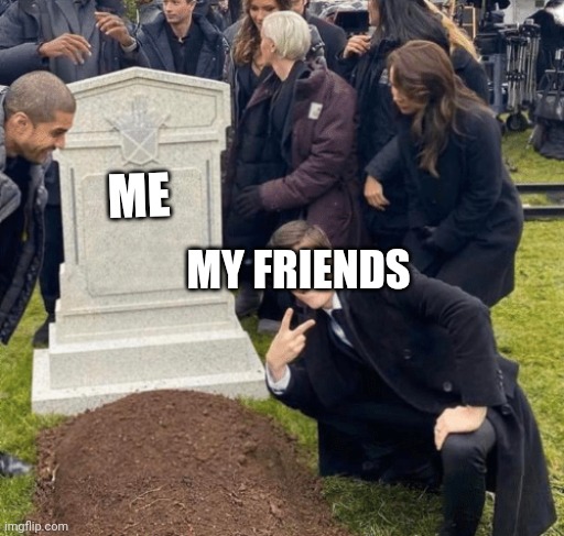 I 'm a pos | ME; MY FRIENDS | image tagged in grant gustin over grave | made w/ Imgflip meme maker