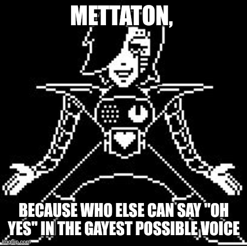 Mettaton | METTATON, BECAUSE WHO ELSE CAN SAY "OH YES" IN THE GAYEST POSSIBLE VOICE | image tagged in mettaton | made w/ Imgflip meme maker