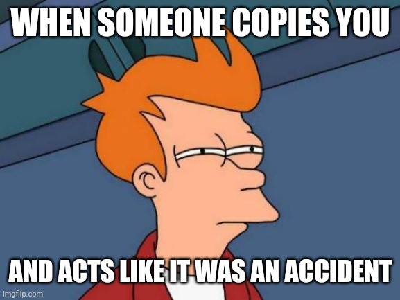 Futurama Fry | WHEN SOMEONE COPIES YOU; AND ACTS LIKE IT WAS AN ACCIDENT | image tagged in memes,futurama fry | made w/ Imgflip meme maker