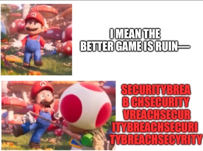 Toad hitting Mario | I MEAN THE BETTER GAME IS RUIN—; SECURITYBREA
B CHSECURITY
 VREACHSECUR
ITYBREACHSECURI 
TYBREACHSECYRITY | image tagged in toad hitting mario | made w/ Imgflip meme maker