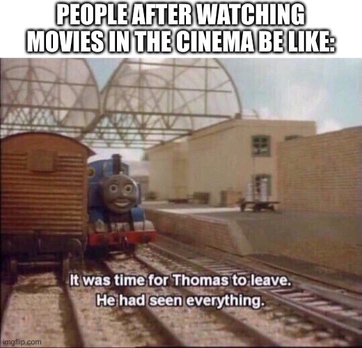 This Is Technically True | PEOPLE AFTER WATCHING MOVIES IN THE CINEMA BE LIKE: | image tagged in it was time for thomas to leave | made w/ Imgflip meme maker