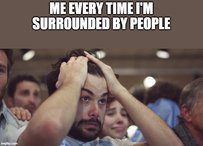 Me Every Time I'm Surrounded By People | ME EVERY TIME I'M SURROUNDED BY PEOPLE | image tagged in people,crowd,crowd of people,funny,memes,stressed out | made w/ Imgflip meme maker