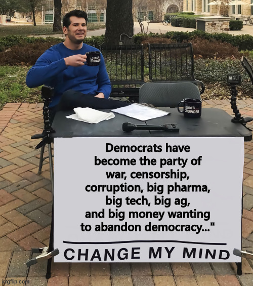 democrats abandoned democracy and weaponized federal agencies... | Democrats have become the party of war, censorship, corruption, big pharma, big tech, big ag, and big money wanting to abandon democracy..." | image tagged in change my mind,democrats,have turned into fascists | made w/ Imgflip meme maker