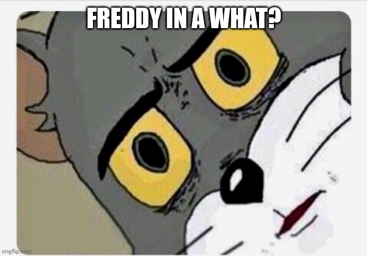 Disturbed Tom | FREDDY IN A WHAT? | image tagged in disturbed tom | made w/ Imgflip meme maker