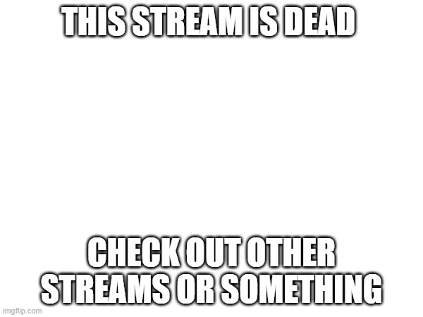 THIS STREAM IS DEAD; CHECK OUT OTHER STREAMS OR SOMETHING | made w/ Imgflip meme maker