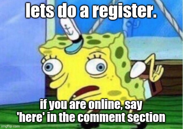 Mocking Spongebob | lets do a register. if you are online, say 'here' in the comment section | image tagged in memes,mocking spongebob | made w/ Imgflip meme maker