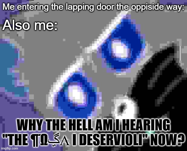 *Confused Crying* | Me entering the lapping door the oppiside way:; Also me:; WHY THE HELL AM I HEARING "THE ¶Ώڲ₳ I DESERVIOLI" NOW? | image tagged in memes,unsettled tom | made w/ Imgflip meme maker