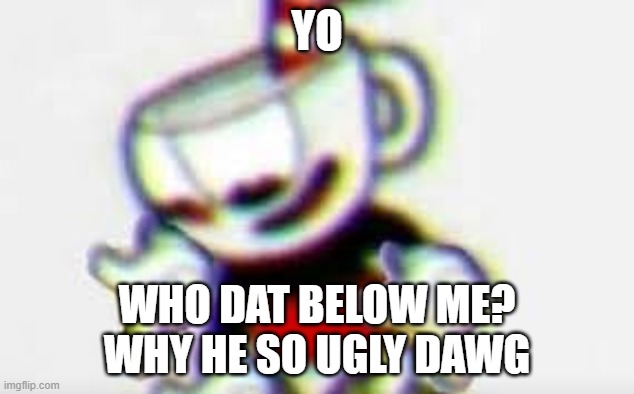The Person Below is... | YO; WHO DAT BELOW ME?
WHY HE SO UGLY DAWG | image tagged in the person below is | made w/ Imgflip meme maker