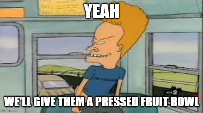 Beavis on the bus | YEAH; WE'LL GIVE THEM A PRESSED FRUIT BOWL | image tagged in beavis and butthead | made w/ Imgflip meme maker