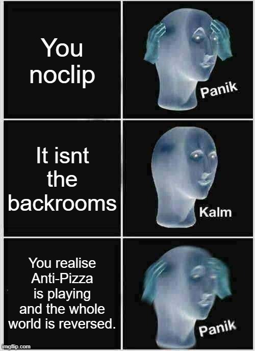 Another one of these. | You noclip; It isnt the backrooms; You realise Anti-Pizza is playing and the whole world is reversed. | image tagged in memes,panik kalm panik | made w/ Imgflip meme maker