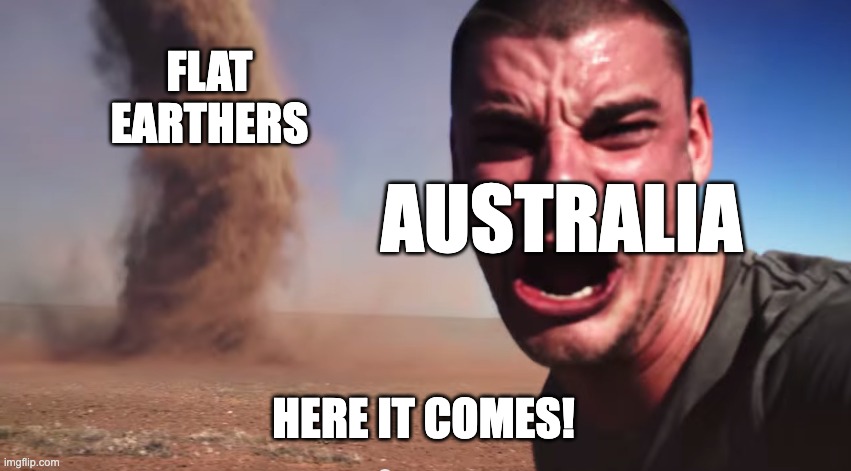 Here it comes | FLAT EARTHERS HERE IT COMES! AUSTRALIA | image tagged in here it comes | made w/ Imgflip meme maker