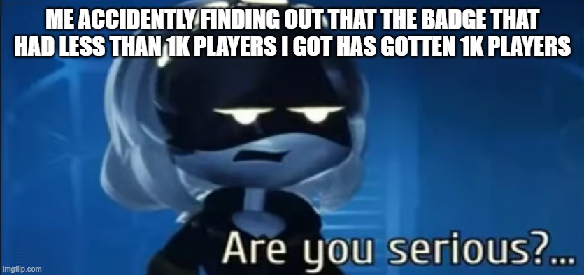 This might happen soon. | ME ACCIDENTLY FINDING OUT THAT THE BADGE THAT HAD LESS THAN 1K PLAYERS I GOT HAS GOTTEN 1K PLAYERS | image tagged in are you serious | made w/ Imgflip meme maker