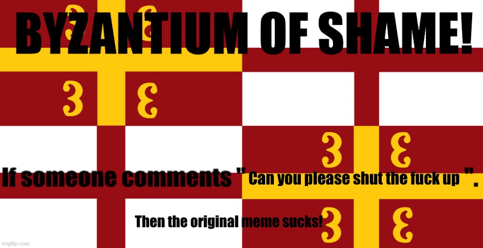 Byzantium of shame! | Can you please shut the fuck up | image tagged in byzantium of shame | made w/ Imgflip meme maker