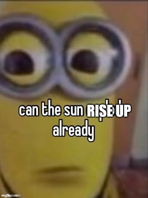 5 am. And it's not up yet. Usually it starts rising at 5 am. | RISE UP | image tagged in can the sun explode already,morning people | made w/ Imgflip meme maker