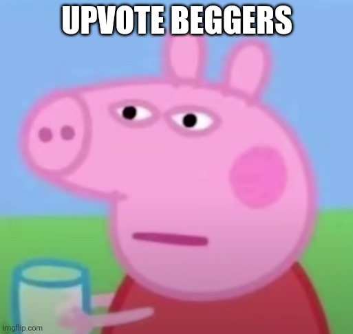 peppa pig what | UPVOTE BEGGERS | image tagged in peppa pig what | made w/ Imgflip meme maker