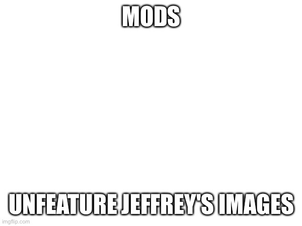 MODS; UNFEATURE JEFFREY'S IMAGES | made w/ Imgflip meme maker