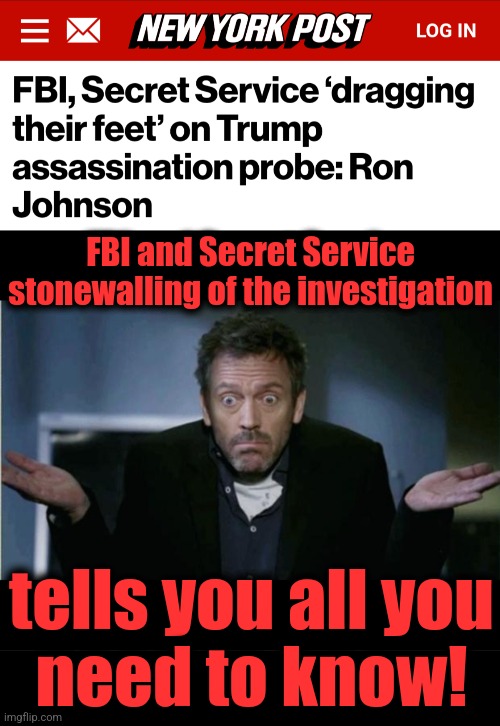 FBI and Secret Service stonewalling of the investigation; tells you all you
need to know! | image tagged in shrug,fbi,secret service,stonewalling,coverup,trump assassination operation | made w/ Imgflip meme maker