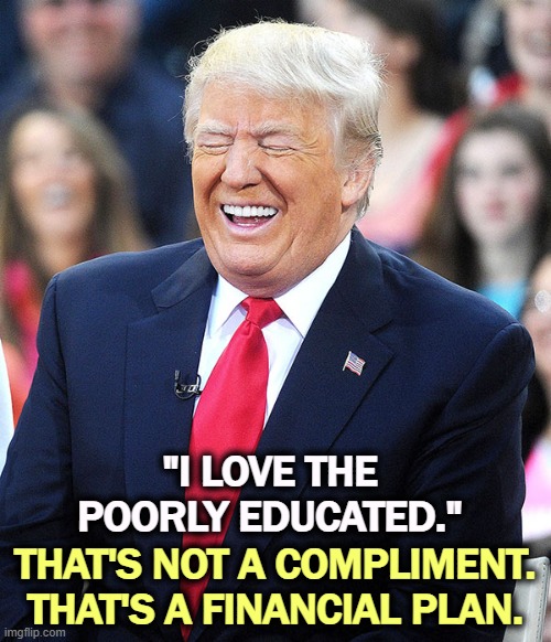 You are the target. Your pockets, anyway. | "I LOVE THE POORLY EDUCATED."; THAT'S NOT A COMPLIMENT. THAT'S A FINANCIAL PLAN. | image tagged in trump laughing,trump,love,poor,education | made w/ Imgflip meme maker