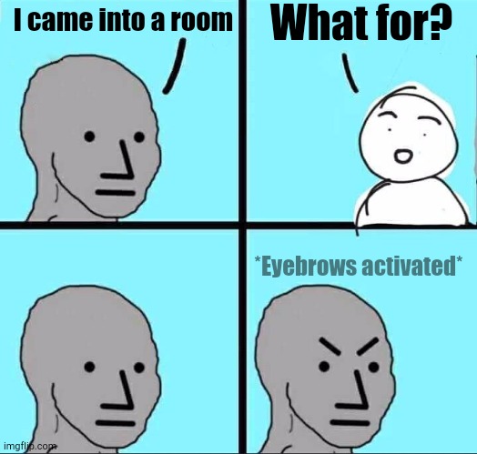 Boy What? | What for? I came into a room; *Eyebrows activated* | image tagged in npc meme | made w/ Imgflip meme maker