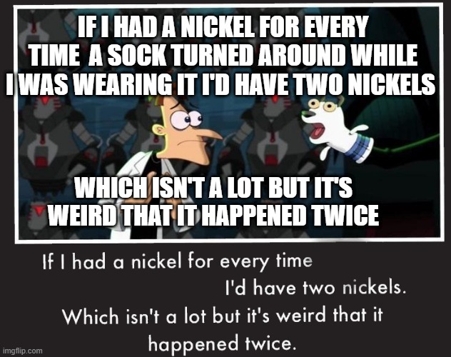 Doof If I had a Nickel | IF I HAD A NICKEL FOR EVERY TIME  A SOCK TURNED AROUND WHILE I WAS WEARING IT I'D HAVE TWO NICKELS; WHICH ISN'T A LOT BUT IT'S WEIRD THAT IT HAPPENED TWICE | image tagged in doof if i had a nickel | made w/ Imgflip meme maker