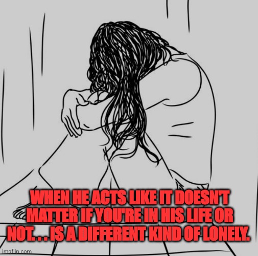 Neglect | WHEN HE ACTS LIKE IT DOESN'T MATTER IF YOU'RE IN HIS LIFE OR NOT. . . IS A DIFFERENT KIND OF LONELY. | image tagged in sad but true | made w/ Imgflip meme maker