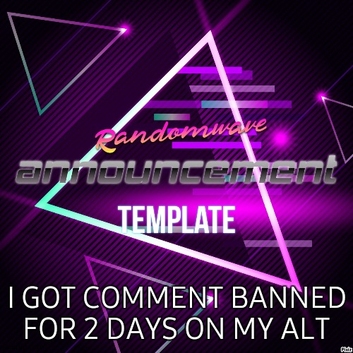 Randomwave's announcement template | I GOT COMMENT BANNED FOR 2 DAYS ON MY ALT | image tagged in randomwave's announcement template | made w/ Imgflip meme maker