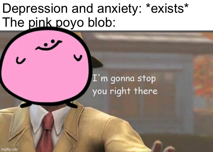 Poyo!! | Depression and anxiety: *exists*
The pink poyo blob: | image tagged in i m gonna have to stop right there | made w/ Imgflip meme maker