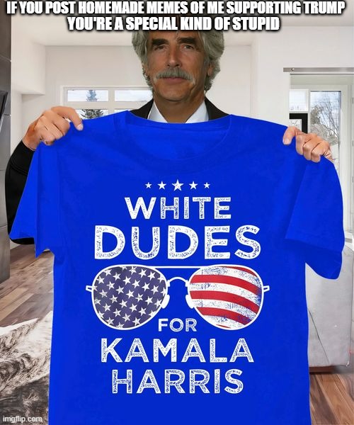 It's true.  Stupid is as stupid does. | IF YOU POST HOMEMADE MEMES OF ME SUPPORTING TRUMP; YOU'RE A SPECIAL KIND OF STUPID | image tagged in sam elliott special kind of stupid,sam elliott,trump,kamala harris | made w/ Imgflip meme maker