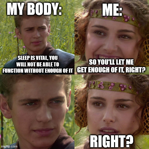 Help I slept only 5 hours | MY BODY:; ME:; SLEEP IS VITAL, YOU WILL NOT BE ABLE TO FUNCTION WITHOUT ENOUGH OF IT; SO YOU'LL LET ME GET ENOUGH OF IT, RIGHT? RIGHT? | image tagged in anakin padme 4 panel,sleep,sleep deprivation creations | made w/ Imgflip meme maker