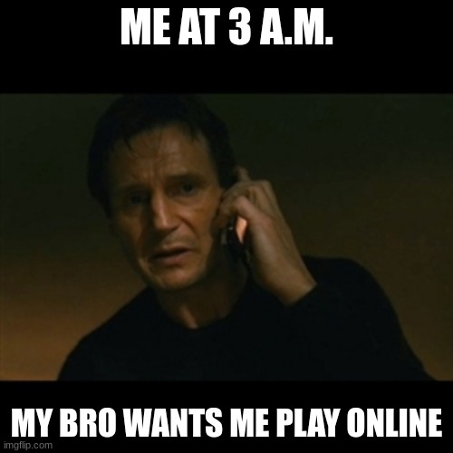 Liam Neeson Taken | ME AT 3 A.M. MY BRO WANTS ME PLAY ONLINE | image tagged in memes,liam neeson taken | made w/ Imgflip meme maker