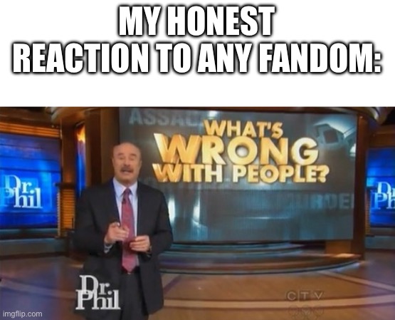 Dr. Phil What's wrong with people | MY HONEST REACTION TO ANY FANDOM: | image tagged in dr phil what's wrong with people | made w/ Imgflip meme maker