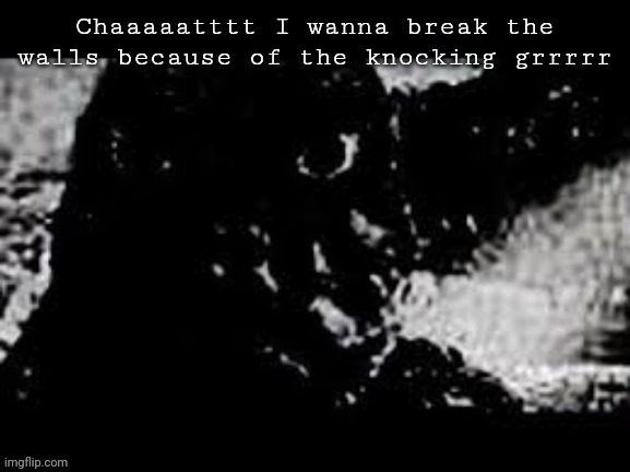 Anywho I got no sleep | Chaaaaatttt I wanna break the walls because of the knocking grrrrr | image tagged in prowler showa godzilla | made w/ Imgflip meme maker