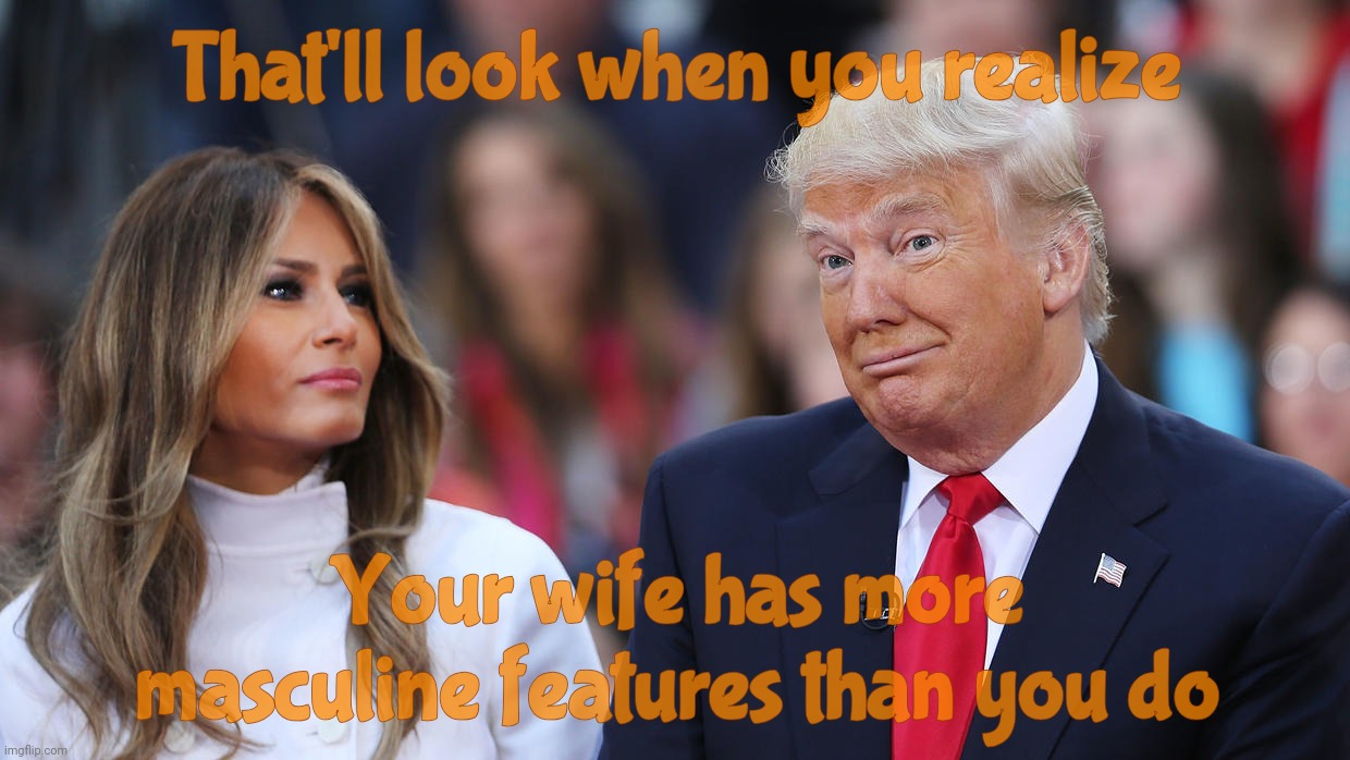 Donald and Melania Trump | That'll look when you realize Your wife has more masculine features than you do | image tagged in donald and melania trump | made w/ Imgflip meme maker