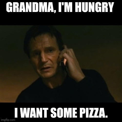 My first attempt at a meme | GRANDMA, I'M HUNGRY; I WANT SOME PIZZA. | image tagged in memes,liam neeson taken | made w/ Imgflip meme maker