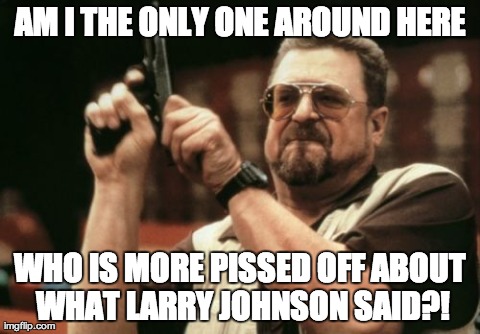 Am I The Only One Around Here Meme | AM I THE ONLY ONE AROUND HERE WHO IS MORE PISSED OFF ABOUT WHAT LARRY JOHNSON SAID?! | image tagged in memes,am i the only one around here | made w/ Imgflip meme maker