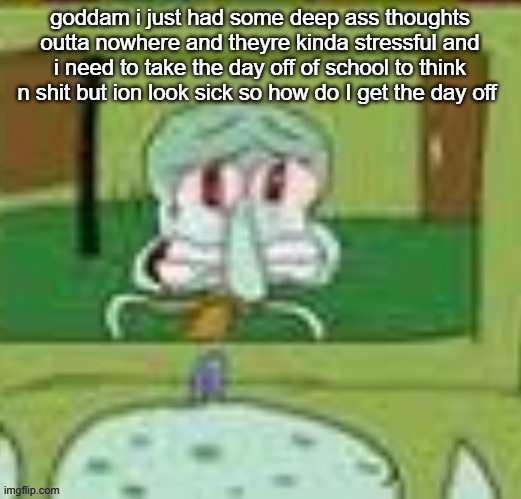 sad squidward | goddam i just had some deep ass thoughts outta nowhere and theyre kinda stressful and i need to take the day off of school to think n shit but ion look sick so how do I get the day off | image tagged in sad squidward | made w/ Imgflip meme maker