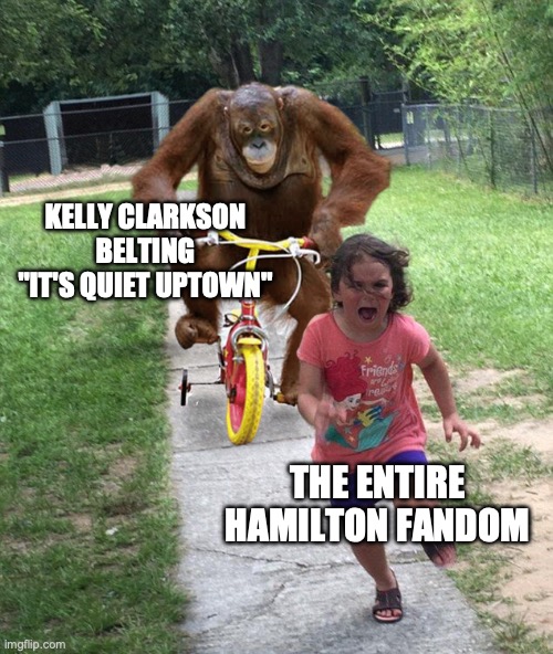 I hate it so much | KELLY CLARKSON BELTING "IT'S QUIET UPTOWN"; THE ENTIRE HAMILTON FANDOM | image tagged in orangutan chasing girl on a tricycle,hamilton,musicals,common sense,cursed | made w/ Imgflip meme maker