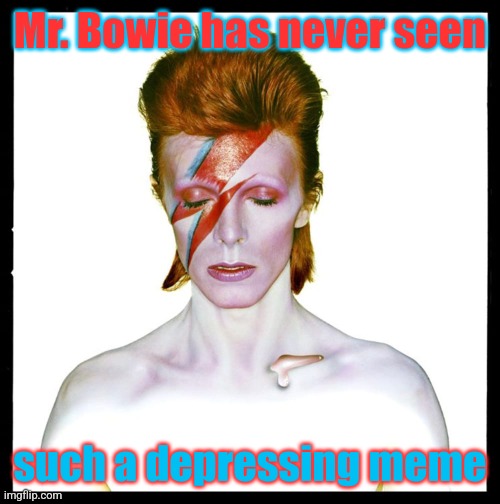 Mr. Bowie has never seen such a depressing meme | made w/ Imgflip meme maker