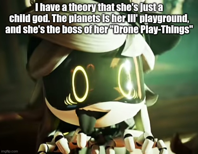 idfk just a theory. | I have a theory that she's just a child god. The planets is her lil' playground, and she's the boss of her "Drone Play-Things" | image tagged in cyn | made w/ Imgflip meme maker