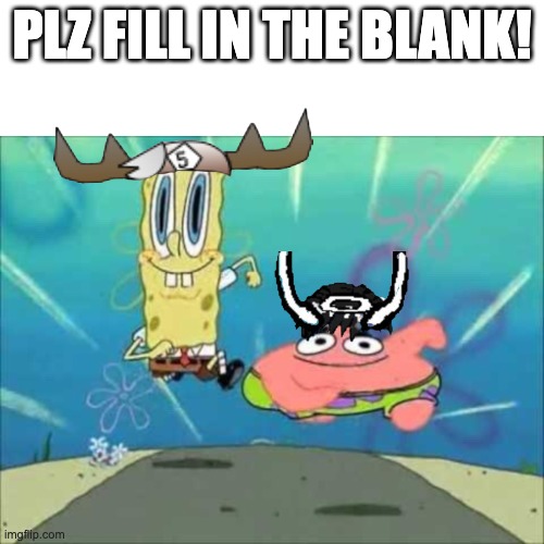 SpongeBob and Patrick Running | PLZ FILL IN THE BLANK! | image tagged in spongebob and patrick running | made w/ Imgflip meme maker